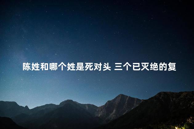 陈姓和哪个姓是死对头 三个已灭绝的复姓